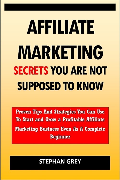 Affiliate Marketing Secrets You Are Not Supposed to Know: Proven Tips and Strategies You Can Use To Grow a Profitable Affiliate Marketing Business Eve (Paperback)