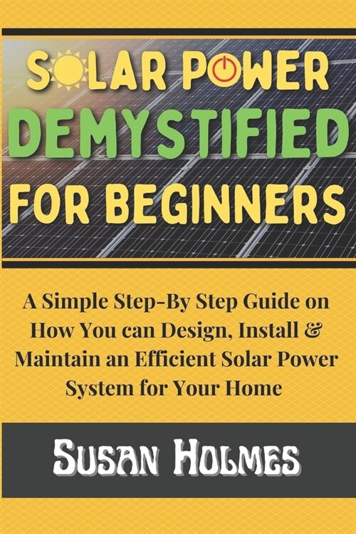 Solar Power Demystified For Beginners: A Simple Step-by-Step Guide on How you can Design, Install and Maintain an Efficient Solar Power System For You (Paperback)