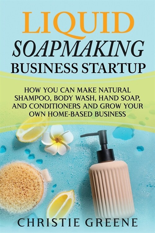 Liquid Soapmaking Business Startup: How You Can Make Natural Shampoo, Body Wash, Hand Soap, and Conditioners and Grow Your Own Home-Based Business (Paperback)