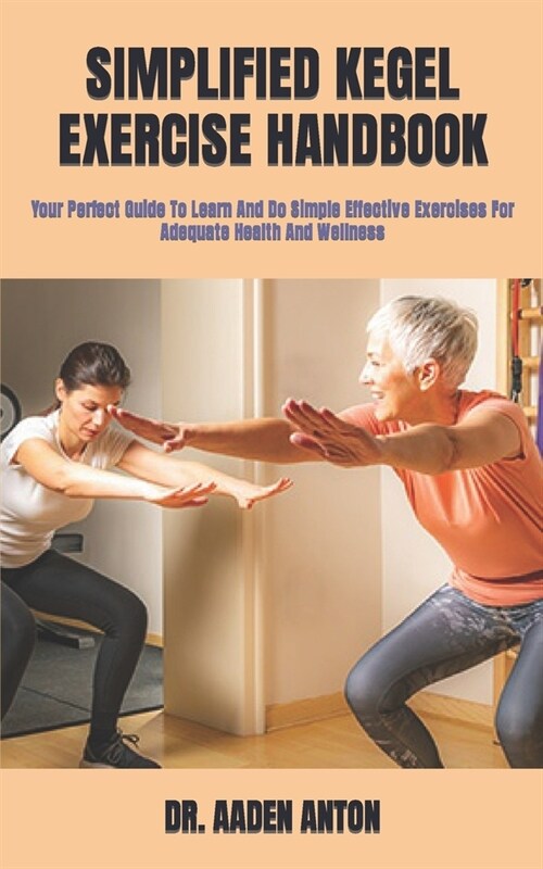 Simplified Kegel Exercise Handbook: Your Perfect Guide To Learn And Do Simple Effective Exercises For Adequate Health And Wellness (Paperback)