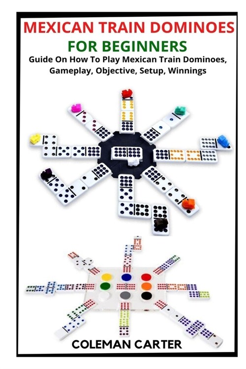 Mexican Train Dominoes for Beginners: Guide On How To Play Mexican Train Dominoes, Gameplay, Objective, Setup, Winnings (Paperback)