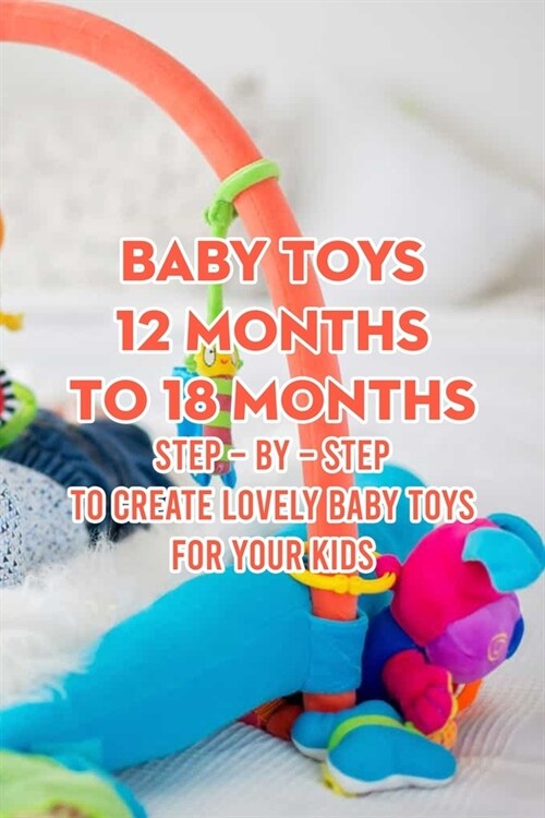 Baby Toys 12 Months to 18 Months: Step - by - Step to Create Lovely Baby Toys for Your Kids (Paperback)