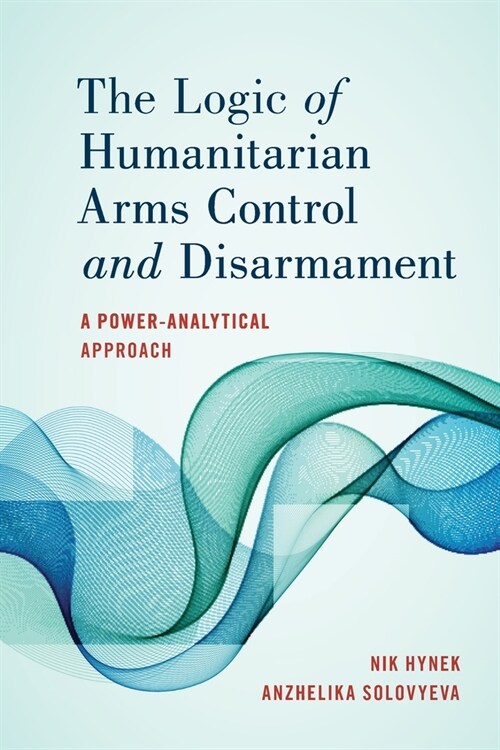 The Logic of Humanitarian Arms Control and Disarmament: A Power-Analytical Approach (Paperback)