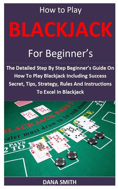 How to Play Blackjack for Beginners: The Detailed Step By Step Beginners Guide On How To Play Blackjack Including Success Secret, Tips, Strategy, Ru (Paperback)