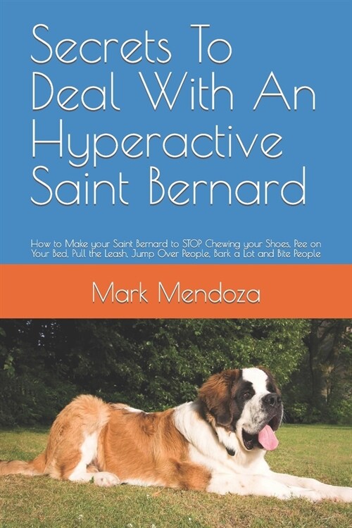 Secrets To Deal With An Hyperactive Saint Bernard: How to Make your Saint Bernard to STOP Chewing your Shoes, Pee on Your Bed, Pull the Leash, Jump Ov (Paperback)