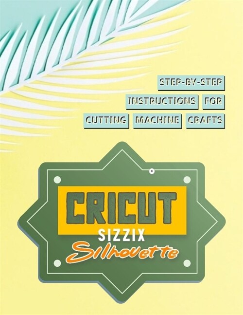 Step-by-step Instructions For Cutting Machine Crafts With A Cricut, Sizzix And Silhouette (Paperback)