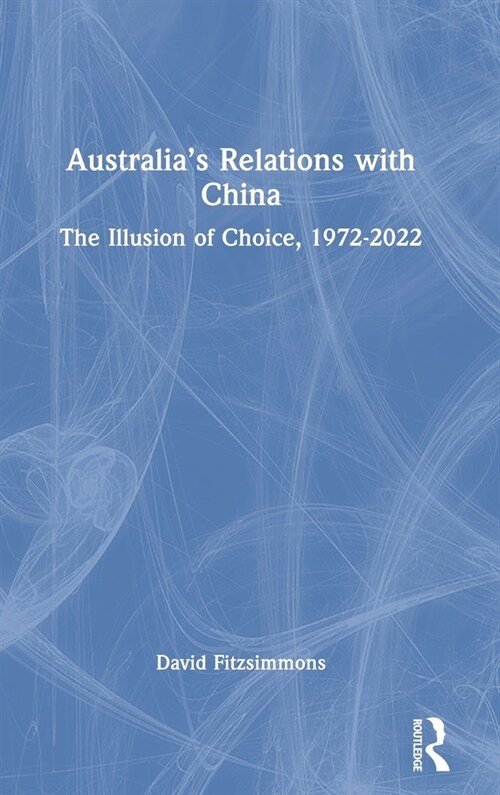 Australia’s Relations with China : The Illusion of Choice, 1972-2022 (Hardcover)