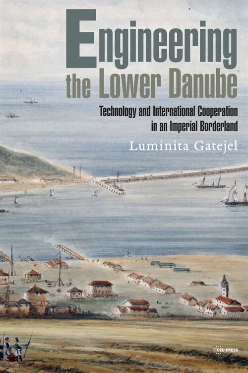 Engineering the Lower Danube: Technology and Territoriality in an Imperial Borderland, Late Eighteenth and Nineteenth Centuries (Hardcover)