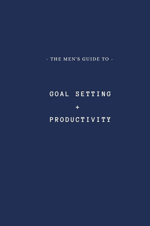 The Mens Guide to Goal Setting + Productivity: A high effective book for getting more out of your goals. (Paperback)