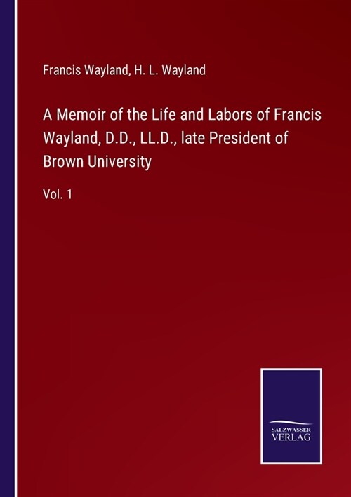 A Memoir of the Life and Labors of Francis Wayland, D.D., LL.D., late President of Brown University: Vol. 1 (Paperback)