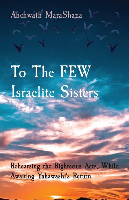 To The FEW Israelite Sisters: Rehearsing the Righteous Acts, While Awaiting Yahawashis Return (Paperback)