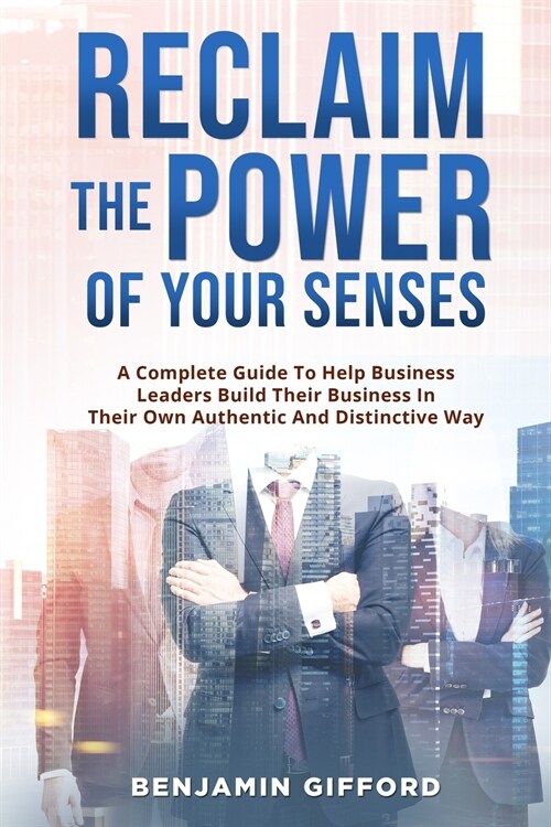 Reclaim the Power of Your Senses: A Complete Guide To Help Business Leaders Build Their Business In Their Own Authentic And Distinctive Way (Paperback)