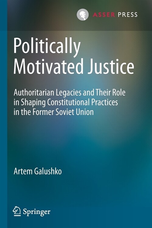 Politically Motivated Justice: Authoritarian Legacies and Their Role in Shaping Constitutional Practices in the Former Soviet Union (Paperback)