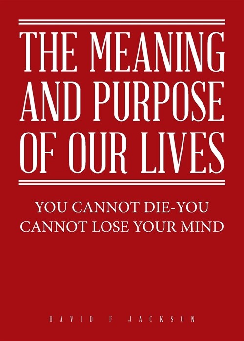 The Meaning and Purpose of Our Lives: You Cannot Die-You Cannot Lose Your Mind (Paperback)