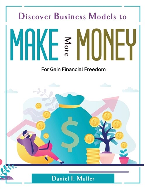 Discover Business Models to Make More Money: For Gain Financial Freedom (Paperback)
