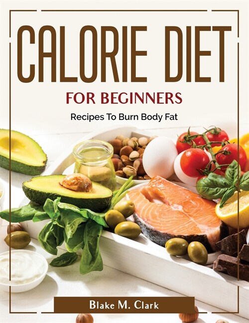 Calorie Diet for Beginners: Recipes To Burn Body Fat (Paperback)