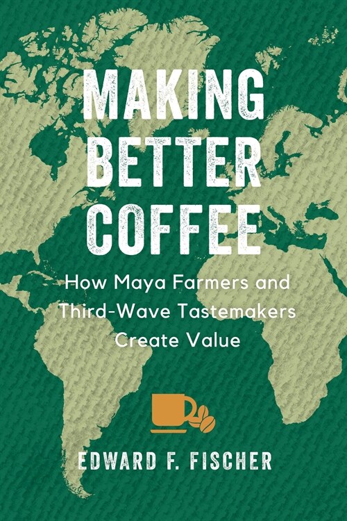 Making Better Coffee: How Maya Farmers and Third Wave Tastemakers Create Value (Hardcover)