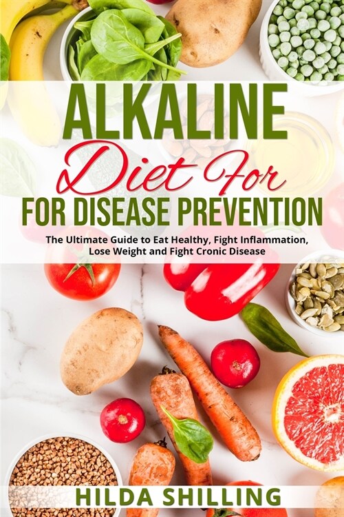 Alkaline Diet For Disease Prevention: The Ultimate Guide to Eat Healthy, Fight Inflammation, Lose Weight and Fight Cronic Disease (Paperback)