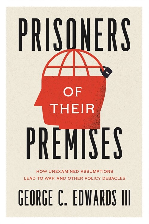 Prisoners of Their Premises: How Unexamined Assumptions Lead to War and Other Policy Debacles (Paperback)