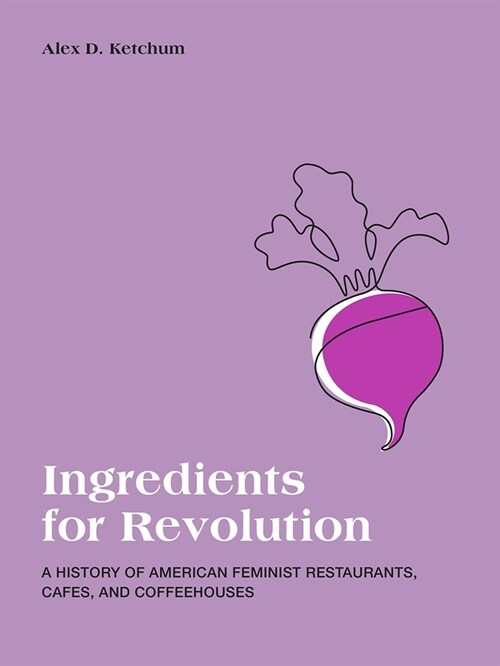 Ingredients for Revolution: A History of American Feminist Restaurants, Cafes, and Coffeehouses (Paperback)
