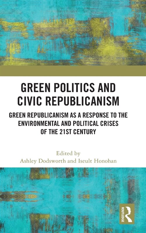 Green Politics and Civic Republicanism : Green Republicanism as a Response to the Environmental and Political Crises of the 21st Century (Hardcover)