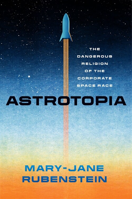 Astrotopia: The Dangerous Religion of the Corporate Space Race (Hardcover)