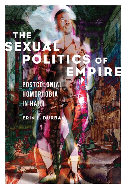 The Sexual Politics of Empire: Postcolonial Homophobia in Haiti (Paperback)