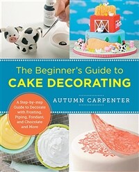 The beginner's guide to cake decorating : a step-by-step guide to decorate with frosting, piping, fondant, and chocolate and more