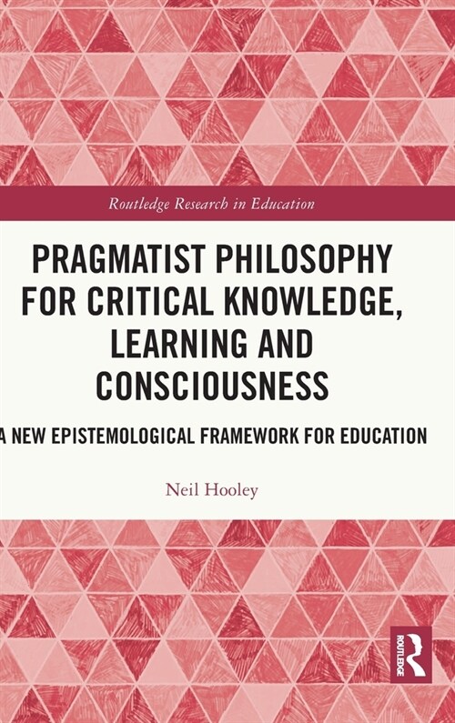Pragmatist Philosophy for Critical Knowledge, Learning and Consciousness : A New Epistemological Framework for Education (Hardcover)