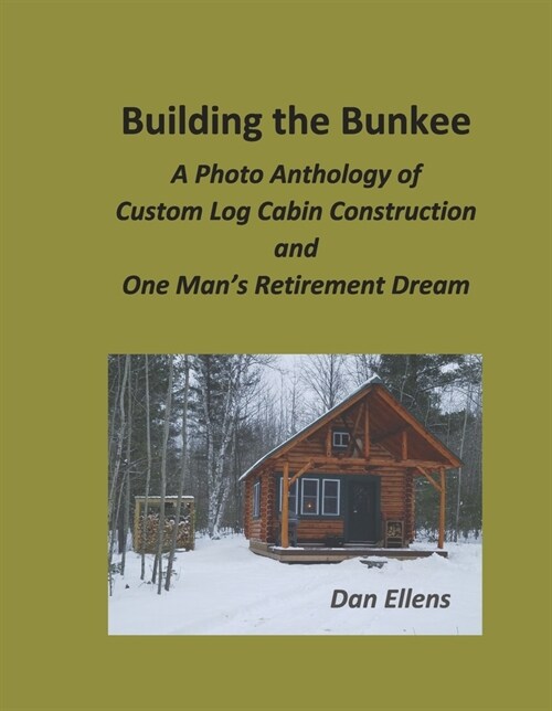 Building the Bunkee: A Photo Anthology of Custom Log Cabin Construction and One Mans Retirement Dream (Hardcover)