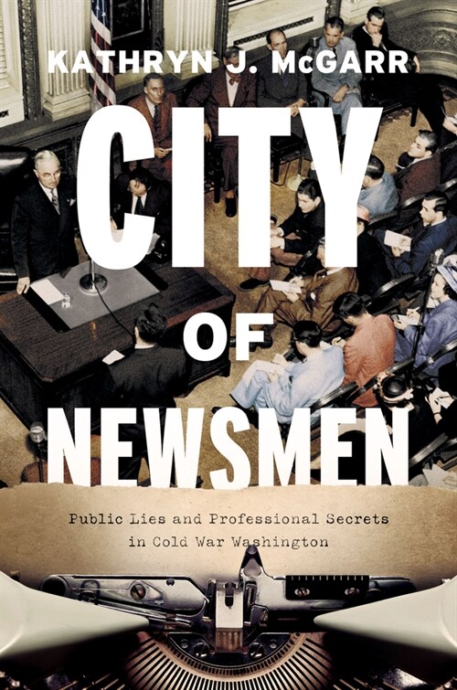 City of Newsmen: Public Lies and Professional Secrets in Cold War Washington (Hardcover)