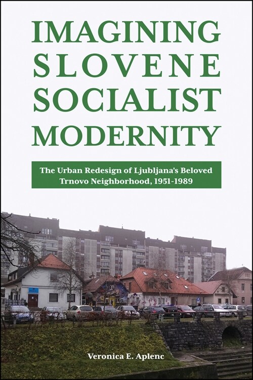Imagining Slovene Socialist Modernity: The Urban Redesign of Ljubljanas Beloved Trnovo Neighborhood, 1951-1989 (Hardcover)