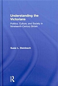 Understanding the Victorians : Politics, Culture and Society in Nineteenth Century Britain (Hardcover)