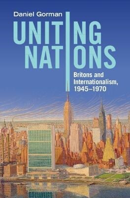 Uniting Nations : Britons and Internationalism, 1945–1970 (Hardcover)