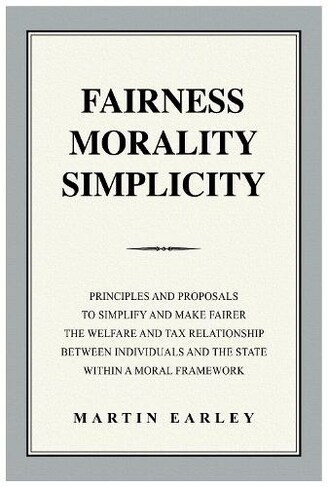 Fairness Morality Simplicity : Principles And Proposals to Simplify And Make Fairer The Welfare And Tax Relationship Between Individuals And The State (Paperback)