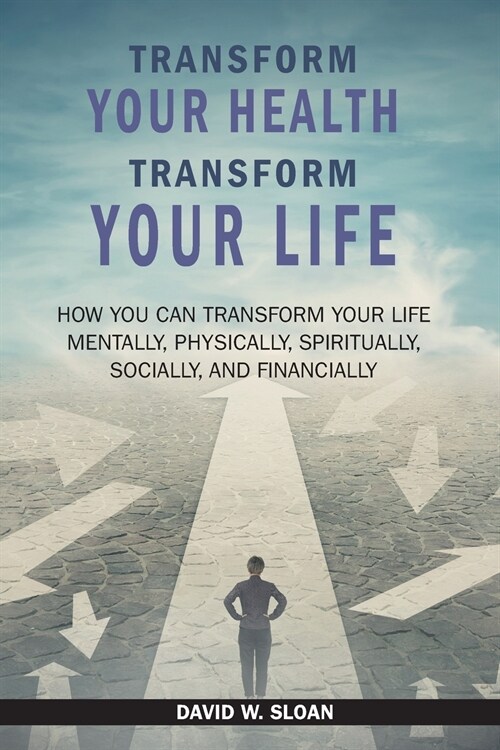 Transform Your Health... Transform Your Life: How you can TRANSFORM your life mentally, physically, spiritually, socially, and financially (Paperback)