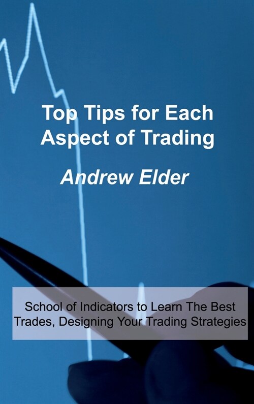 Top Tips for Each Aspect of Trading: School of Indicators to Learn The Best Trades, Designing Your Trading Strategies (Hardcover)