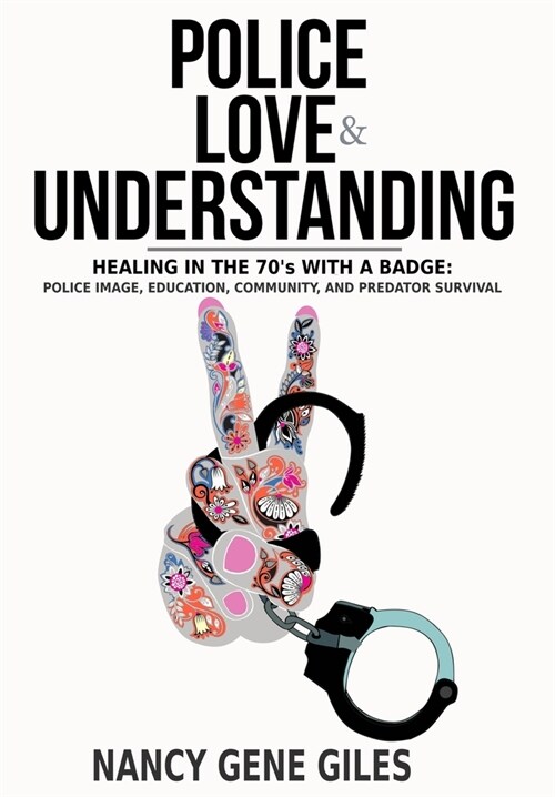 Police, Love, & Understanding: Healing in the 70s with a Badge: Police Image, Education, Community, and Predator Survival (Hardcover)