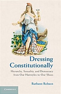 Dressing Constitutionally : Hierarchy, Sexuality, and Democracy from Our Hairstyles to Our Shoes (Hardcover)