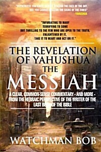 The Revelation of Yahushua the Messiah: A Clear, Common Sense Commentary - And More - From the Hebraic Perspective of the Writers of the Bible (Paperback)