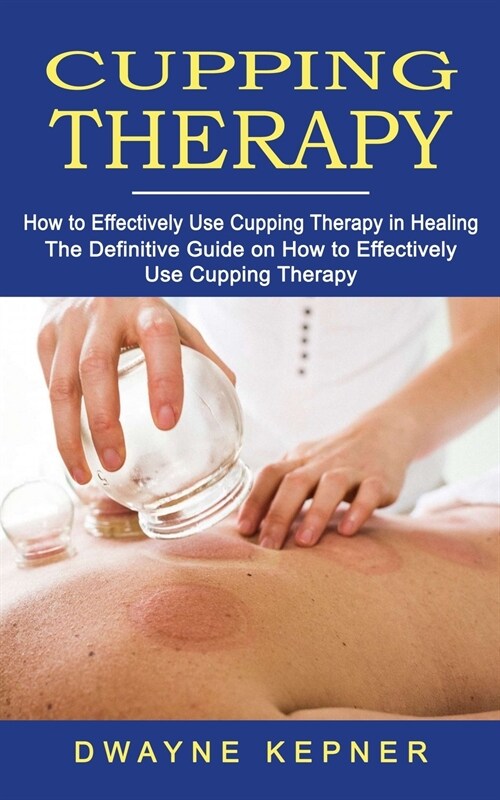 Cupping Therapy: How to Effectively Use Cupping Therapy in Healing (The Definitive Guide on How to Effectively Use Cupping Therapy) (Paperback)