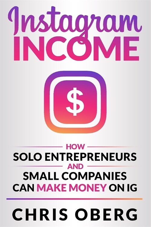Instagram Income: How Solo Entrepreneurs and Small Companies can Make Money on IG (Paperback)