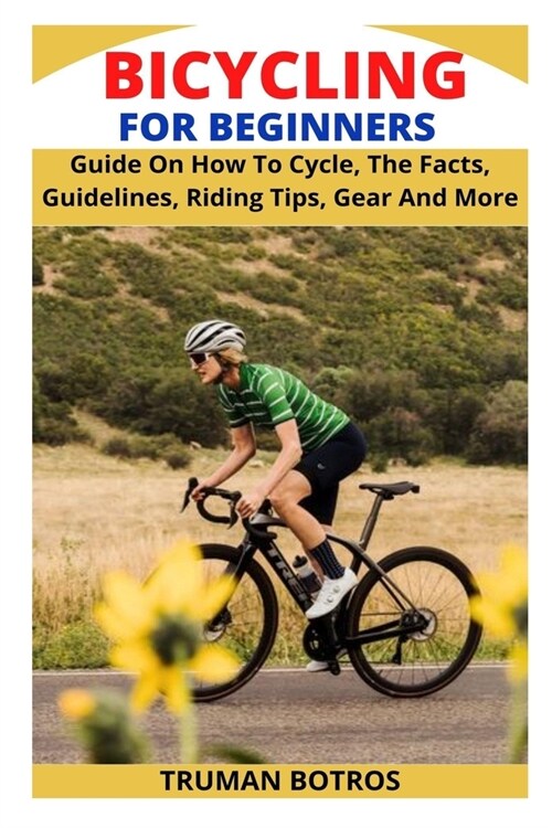 Bicycling for Beginners: Guide On How To Cycle, The Facts, Guidelines, Riding Tips, Gear And More (Paperback)