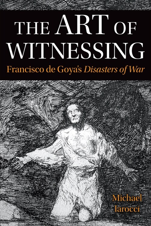 The Art of Witnessing: Francisco de Goyas Disasters of War (Hardcover)