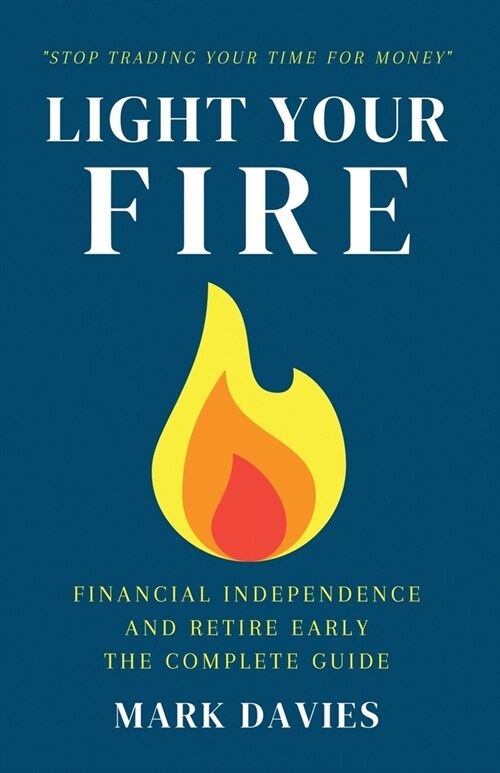 Light Your Fire: Financial Independence and Retire Early - The Complete Guide (Paperback)