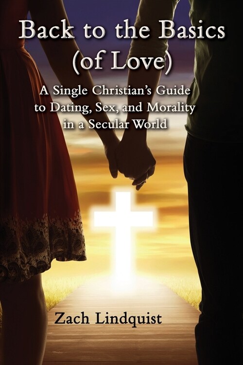 Back to the Basics (of Love): A Single Christians Guide to Dating, Sex, Morality in a Secular World (Paperback)