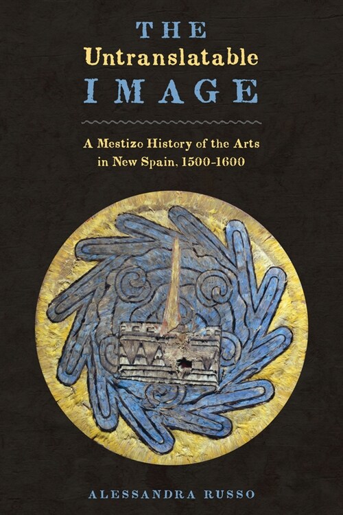 The Untranslatable Image: A Mestizo History of the Arts in New Spain, 1500-1600 (Paperback)