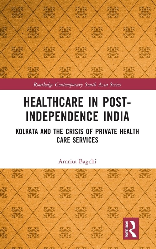 Healthcare in Post-Independence India : Kolkata and the Crisis of Private Healthcare Services (Hardcover)