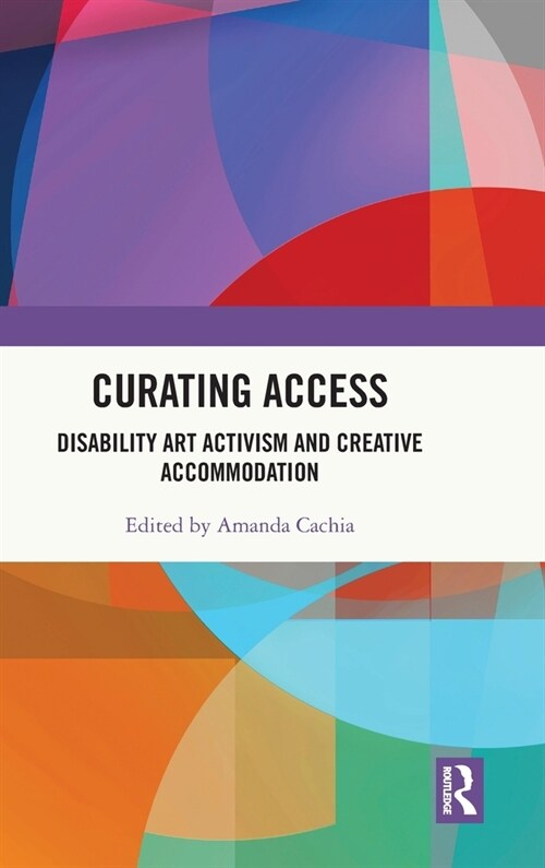 Curating Access : Disability Art Activism and Creative Accommodation (Hardcover)