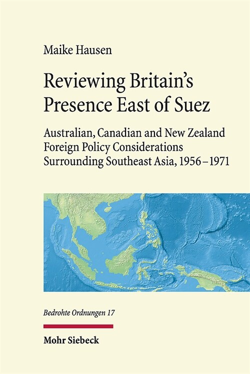 Reviewing Britains Presence East of Suez: Australian, Canadian and New Zealand Foreign Policy Considerations Surrounding Southeast Asia, 1956-1971 (Hardcover)